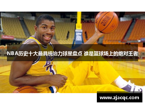NBA历史十大最具统治力球星盘点 谁是篮球场上的绝对王者