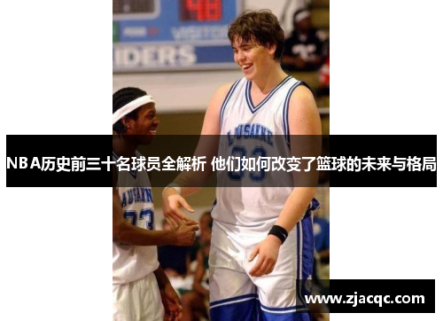 NBA历史前三十名球员全解析 他们如何改变了篮球的未来与格局
