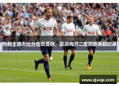 热刺主场大比分击败曼联，凯恩梅开二度刷新英超纪录