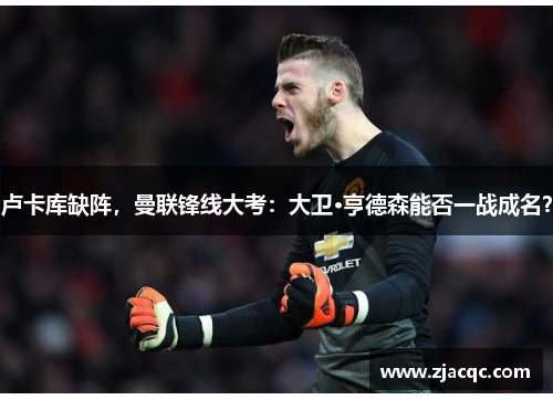 卢卡库缺阵，曼联锋线大考：大卫·亨德森能否一战成名？