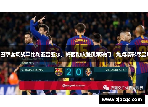 巴萨客场战平比利亚雷亚尔，梅西助攻登贝莱破门，焦点精彩尽显！