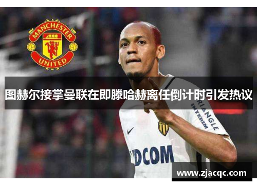 图赫尔接掌曼联在即滕哈赫离任倒计时引发热议