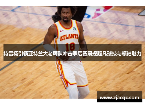 特雷杨引领亚特兰大老鹰队冲击季后赛展现超凡球技与领袖魅力