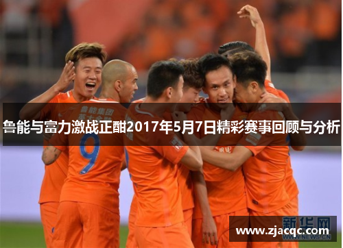 鲁能与富力激战正酣2017年5月7日精彩赛事回顾与分析