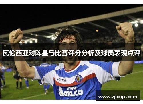 瓦伦西亚对阵皇马比赛评分分析及球员表现点评