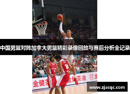 中国男篮对阵加拿大男篮精彩录像回放与赛后分析全记录