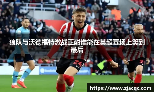 美嘉体育狼队与沃德福特激战正酣谁能在英超赛场上笑到最后