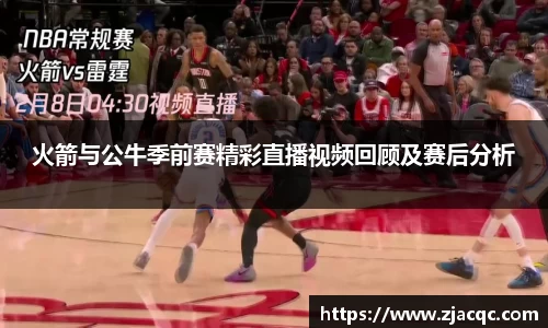美嘉体育火箭与公牛季前赛精彩直播视频回顾及赛后分析